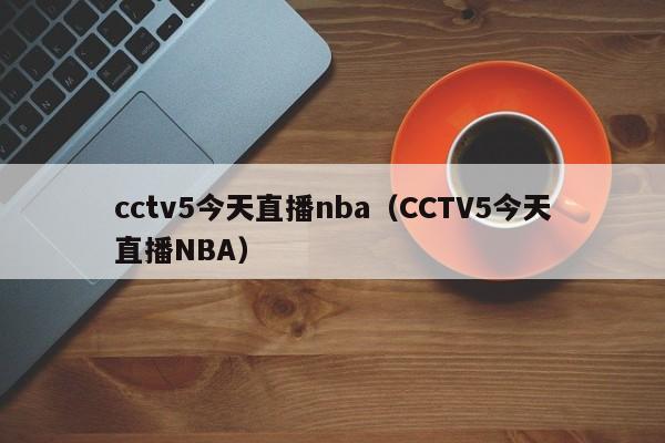 cctv5今天直播nba（CCTV5今天直播NBA）