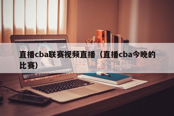 直播cba联赛视频直播（直播cba今晚的比赛）