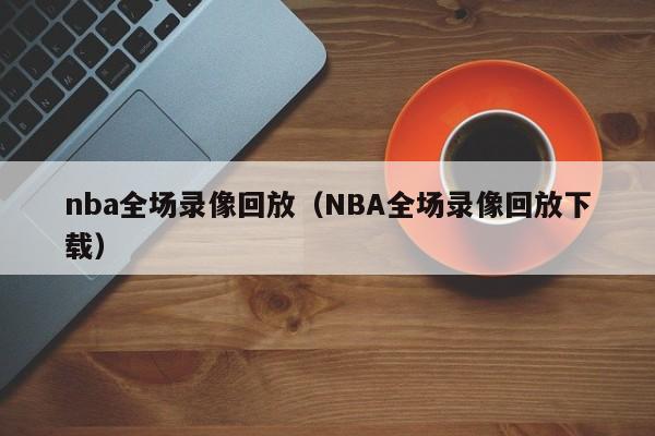 nba全场录像回放（NBA全场录像回放下载）