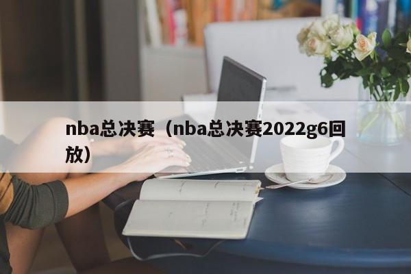 nba总决赛（nba总决赛2022g6回放）