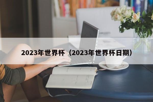 2023年世界杯（2023年世界杯日期）