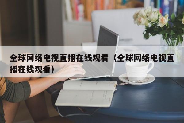 全球网络电视直播在线观看（全球网络电视直播在线观看）