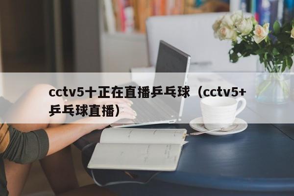 cctv5十正在直播乒乓球（cctv5+乒乓球直播）