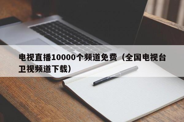 电视直播10000个频道免费（全国电视台卫视频道下载）