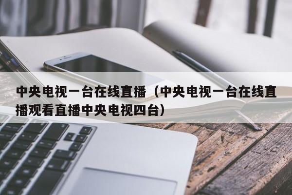 中央电视一台在线直播（中央电视一台在线直播观看直播中央电视四台）