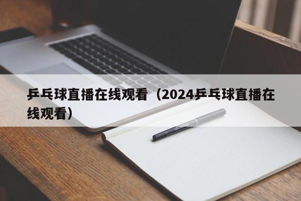 乒乓球直播在线观看（2024乒乓球直播在线观看）