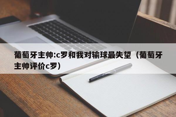 葡萄牙主帅:c罗和我对输球最失望（葡萄牙主帅评价c罗）