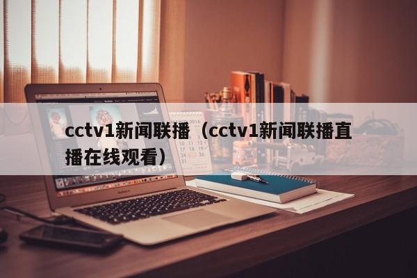 cctv1新闻联播（cctv1新闻联播直播在线观看）