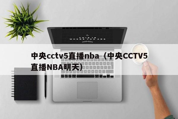 中央cctv5直播nba（中央CCTV5直播NBA明天）