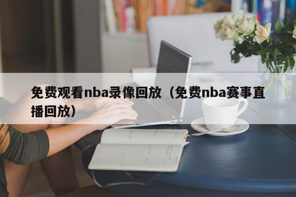 免费观看nba录像回放（免费nba赛事直播回放）