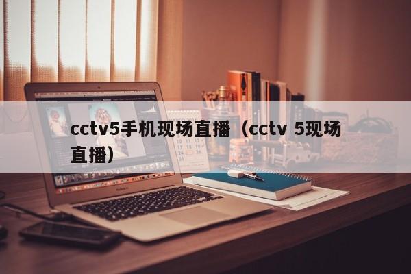 cctv5手机现场直播（cctv 5现场直播）