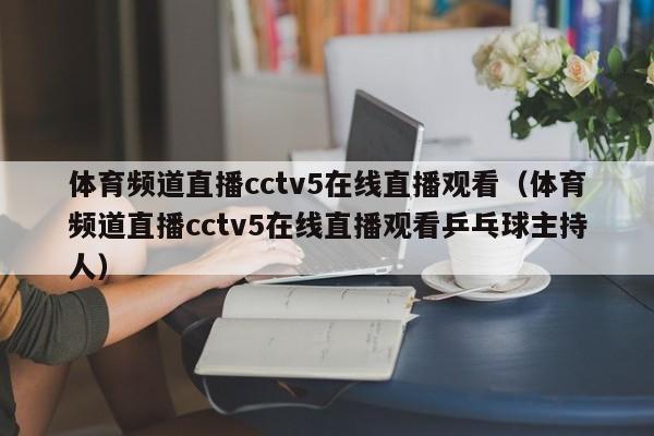 体育频道直播cctv5在线直播观看（体育频道直播cctv5在线直播观看乒乓球主持人）