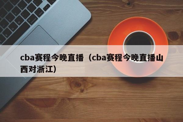 cba赛程今晚直播（cba赛程今晚直播山西对浙江）