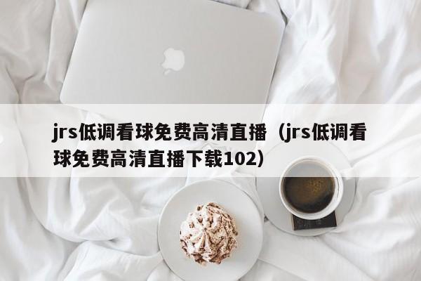 jrs低调看球免费高清直播（jrs低调看球免费高清直播下载102）