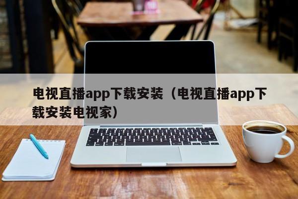 电视直播app下载安装（电视直播app下载安装电视家）