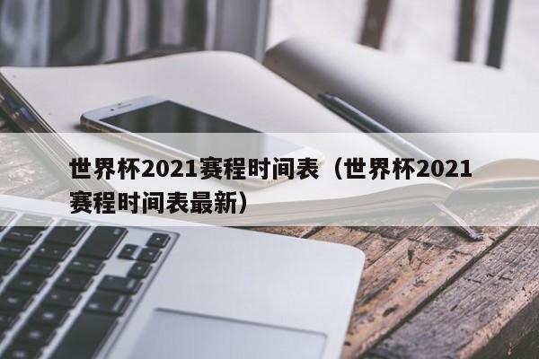 世界杯2021赛程时间表（世界杯2021赛程时间表最新）