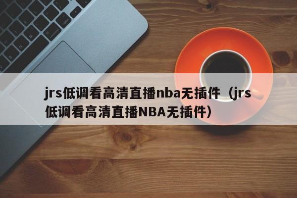 jrs低调看高清直播nba无插件（jrs低调看高清直播NBA无插件）