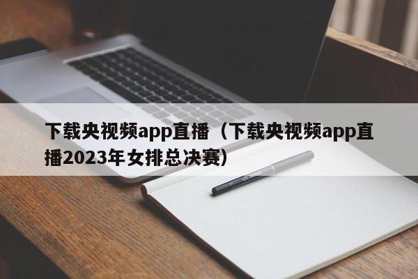 下载央视频app直播（下载央视频app直播2023年女排总决赛）