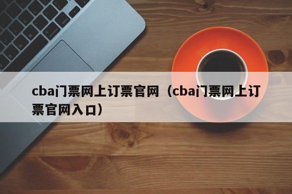 cba门票网上订票官网（cba门票网上订票官网入口）