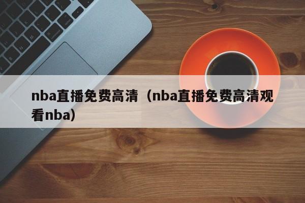 nba直播免费高清（nba直播免费高清观看nba）