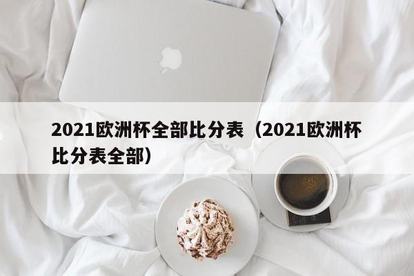 2021欧洲杯全部比分表（2021欧洲杯比分表全部）