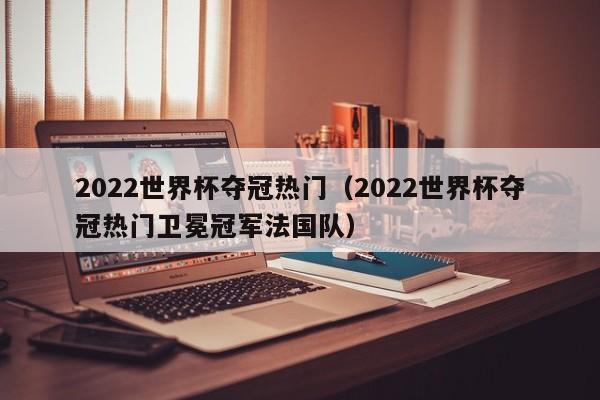 2022世界杯夺冠热门（2022世界杯夺冠热门卫冕冠军法国队）