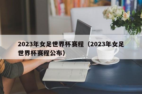 2023年女足世界杯赛程（2023年女足世界杯赛程公布）