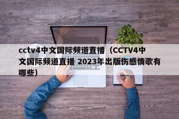 cctv4中文国际频道直播（CCTV4中文国际频道直播 2023年出版伤感情歌有哪些）