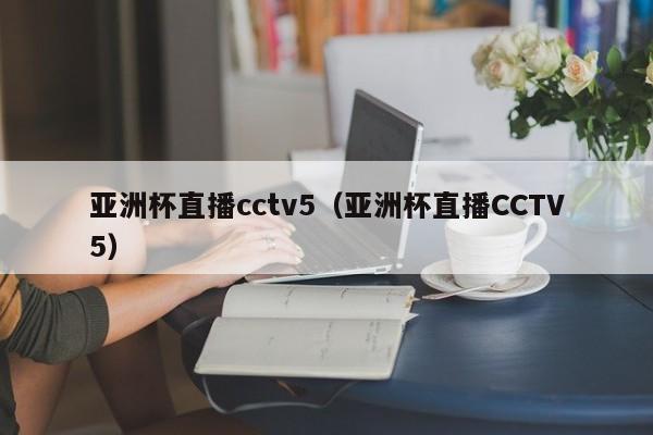 亚洲杯直播cctv5（亚洲杯直播CCTV5）