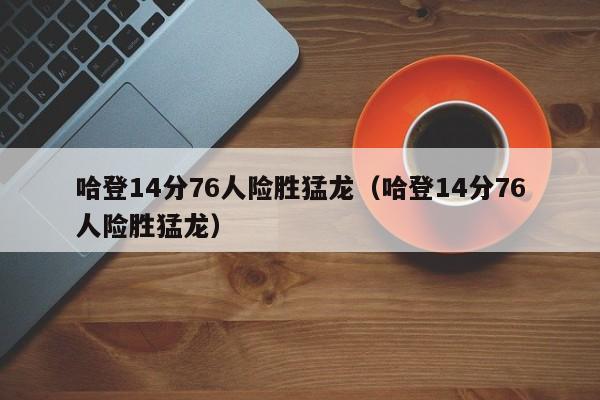 哈登14分76人险胜猛龙（哈登14分76人险胜猛龙）