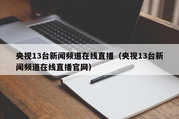 央视13台新闻频道在线直播（央视13台新闻频道在线直播官网）