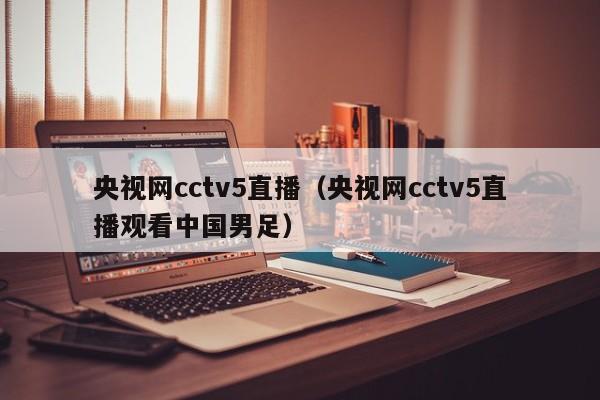 央视网cctv5直播（央视网cctv5直播观看中国男足）