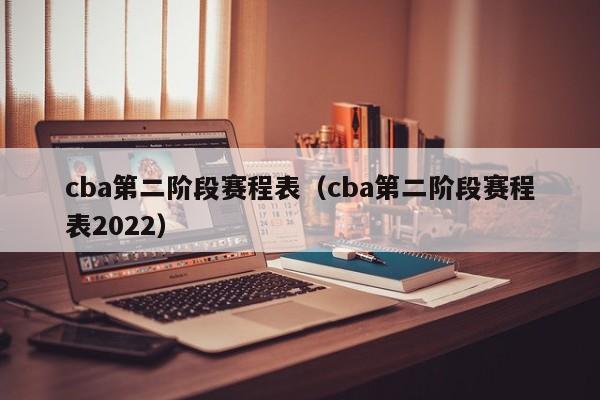 cba第二阶段赛程表（cba第二阶段赛程表2022）